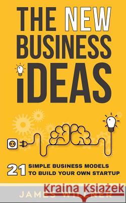 New Business Ideas: 21 Simple Business Models to Build Your Own Startup James Willner 9781725136533 Createspace Independent Publishing Platform