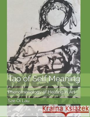 Tao of Self Meaning: Phenomenology of Healing in Art Sze Oi Lau 9781725170025 Createspace Independent Publishing Platform