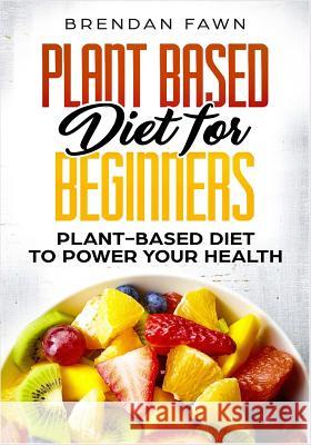 Plant Based Diet for Beginners: Plant-Based Diet to Power Your Health Brendan Fawn 9781725174306