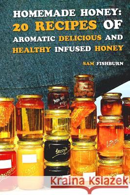 Homemade Honey: 20 Recipes of Aromatic delicious & Healthy Infused Honey Fishburn, Sam 9781725188600