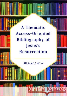 A Thematic Access-Oriented Bibliography of Jesus's Resurrection Michael J. Alter 9781725252738 Resource Publications (CA)
