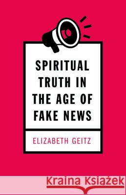 Spiritual Truth in the Age of Fake News Elizabeth Geitz 9781725252943 Resource Publications (CA)