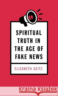 Spiritual Truth in the Age of Fake News Elizabeth Geitz 9781725252950 Resource Publications (CA)
