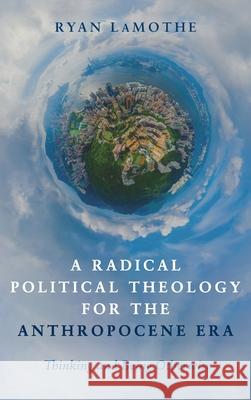 A Radical Political Theology for the Anthropocene Era Ryan Lamothe 9781725253551 Cascade Books