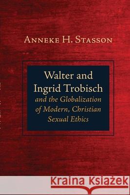 Walter and Ingrid Trobisch and the Globalization of Modern, Christian Sexual Ethics Anneke H. Stasson 9781725253971 Pickwick Publications