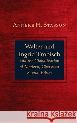 Walter and Ingrid Trobisch and the Globalization of Modern, Christian Sexual Ethics Anneke H. Stasson 9781725253988 Pickwick Publications