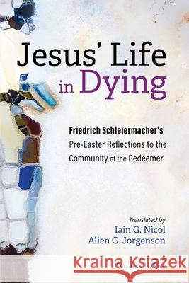 Jesus' Life in Dying Friedrich Schleiermacher Iain G. Nicol Allen G. Jorgenson 9781725254008 Cascade Books