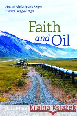 Faith and Oil: How the Alaska Pipeline Shaped America's Religious Right K. L. Marshall 9781725256668 Resource Publications (CA)