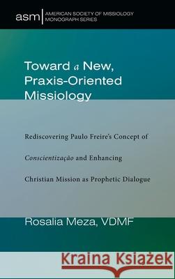 Toward a New, Praxis-Oriented Missiology Rosalia Meza 9781725258242 Pickwick Publications