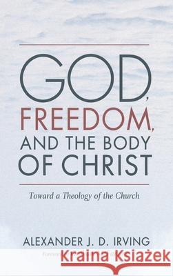 God, Freedom, and the Body of Christ Alexander J. D. Irving Graham McFarlane 9781725258563