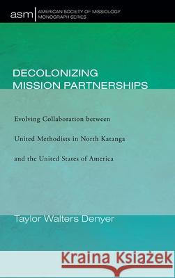 Decolonizing Mission Partnerships: Evolving Collaboration between United Methodists in North Katanga and the United States of America Denyer, Taylor Walters 9781725259126 Pickwick Publications