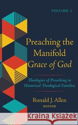 Preaching the Manifold Grace of God, Volume 1: Theologies of Preaching in Historical Theological Families Allen, Ronald J. 9781725259591