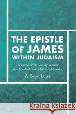 The Epistle of James Within Judaism: The Earliest First-Century Window Into Messianic Jewish Belief and Practice A. Boyd Luter 9781725260740 Wipf & Stock Publishers