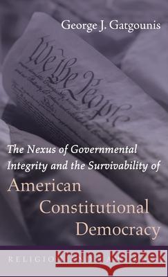 The Nexus of Governmental Integrity and the Survivability of American Constitutional Democracy George J. Gatgounis 9781725261266 Wipf & Stock Publishers