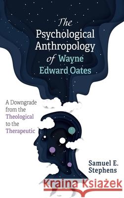 The Psychological Anthropology of Wayne Edward Oates: A Downgrade from the Theological to the Therapeutic Stephens, Samuel E. 9781725268401 Wipf & Stock Publishers