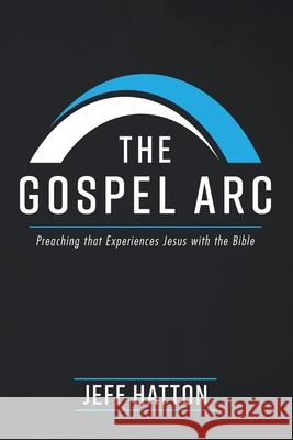 The Gospel Arc: Preaching that Experiences Jesus with the Bible Hatton, Jeff 9781725270626