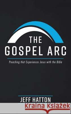 The Gospel Arc: Preaching that Experiences Jesus with the Bible Hatton, Jeff 9781725270633