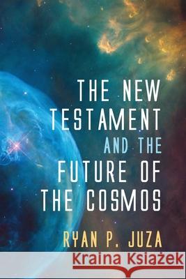 The New Testament and the Future of the Cosmos Ryan P. Juza 9781725271494 Pickwick Publications