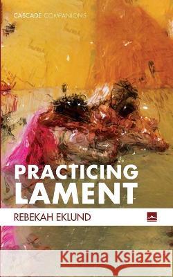 Practicing Lament Eklund Rebekah Eklund 9781725272583 Wipf and Stock Publishers