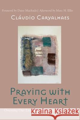 Praying with Every Heart: Orienting Our Lives to the Wholeness of the World Cl Carvalhaes Daisy Machado Marc H. Ellis 9781725273023 Cascade Books