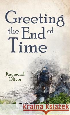 Greeting the End of Time Raymond Oliver 9781725278769