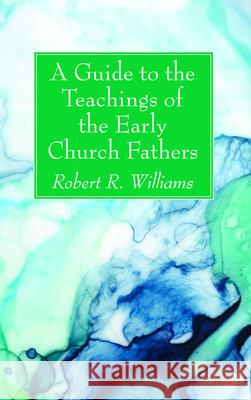 A Guide to the Teachings of the Early Church Fathers Robert R. Williams 9781725280649