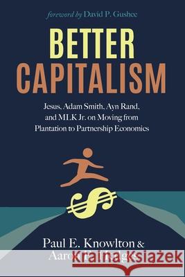Better Capitalism: Jesus, Adam Smith, Ayn Rand, and MLK Jr. on Moving from Plantation to Partnership Economics Paul E. Knowlton Aaron E. Hedges David P. Gushee 9781725280939 Cascade Books