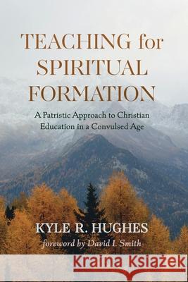 Teaching for Spiritual Formation Kyle R. Hughes David I. Smith 9781725281233 Cascade Books