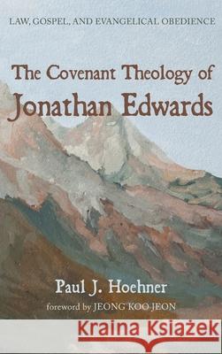 The Covenant Theology of Jonathan Edwards Paul J. Hoehner Jeong Koo Jeon 9781725281561 Pickwick Publications