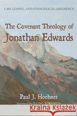 The Covenant Theology of Jonathan Edwards Paul J. Hoehner Jeong Koo Jeon 9781725281578 Pickwick Publications