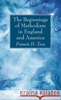 The Beginnings of Methodism in England and America Francis H. Tees 9781725284852 Wipf & Stock Publishers