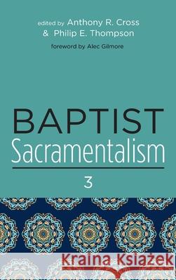 Baptist Sacramentalism 3 Anthony R. Cross Philip E. Thompson Alec Gilmore 9781725286092