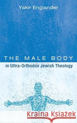 The Male Body in Ultra-Orthodox Jewish Theology Yakir Englander 9781725287303 Pickwick Publications