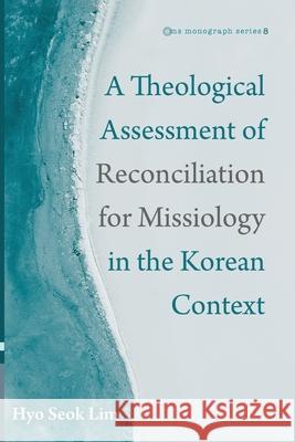 A Theological Assessment of Reconciliation for Missiology in the Korean Context Hyo Seok Lim 9781725289192