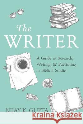 The Writer: A Guide to Research, Writing, and Publishing in Biblical Studies Nijay K. Gupta 9781725292246
