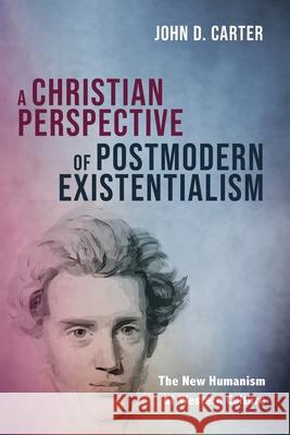 A Christian Perspective of Postmodern Existentialism John D. Carter 9781725292635 Resource Publications (CA)