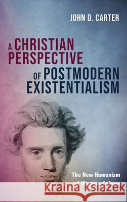 A Christian Perspective of Postmodern Existentialism John D. Carter 9781725292642 Resource Publications (CA)