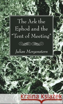 The Ark the Ephod and the Tent of Meeting Julian Morgenstern 9781725293090