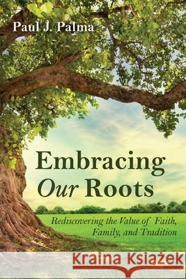 Embracing Our Roots Paul J. Palma 9781725293144