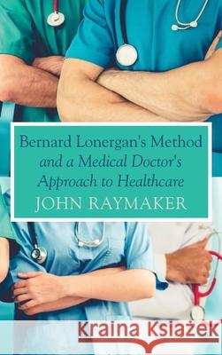 Bernard Lonergan's Method and a Medical Doctor's Approach to Healthcare John Raymaker 9781725293540