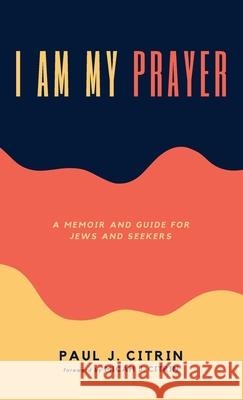 I Am My Prayer Paul J. Citrin Micah J. Citrin 9781725295841