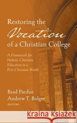 Restoring the Vocation of a Christian College Brad Pardue, Andrew T Bolger 9781725298118
