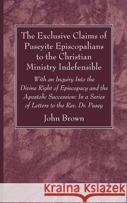 The Exclusive Claims of Puseyite Episcopalians to the Christian Ministry Indefensible John Brown 9781725298972 Wipf & Stock Publishers