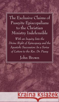 The Exclusive Claims of Puseyite Episcopalians to the Christian Ministry Indefensible John Brown 9781725298989 Wipf & Stock Publishers