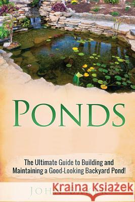 Ponds: The Ultimate Guide to Building and Maintaining a Good-Looking Backyard Pond! John Baker 9781725507593