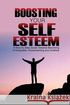 Boosting Your Self Esteem: A Step by Step Guide Towards Becoming Unstoppable, Overwhelming, and Unafraid. Robert Shaver 9781725508279