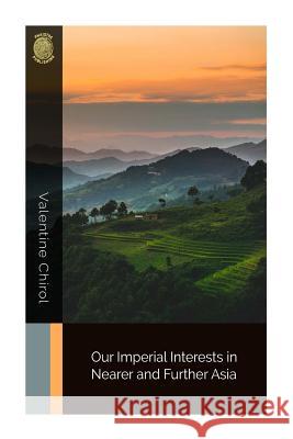 Our Imperial Interests in Nearer and Further Asia Valentine Chirol 9781725511361 Createspace Independent Publishing Platform