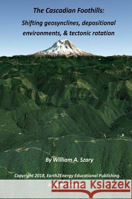 The Cascadian Foothills: Shifting geosynclines, depositional environments, & tectonic rotations Szary, William a. 9781725512771 Createspace Independent Publishing Platform