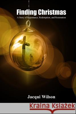 Finding Christmas: A Story of Repentance, Redemption, and Restoration Jacqui Wilson 9781725514225 Createspace Independent Publishing Platform