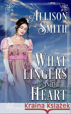What Lingers in the Heart: A Pride & Prejudice Sweet Variation Allison Smith 9781725514430 Createspace Independent Publishing Platform
